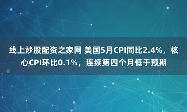 线上炒股配资之家网 美国5月CPI同比2.4%，核心CPI环比0.1%，连续第四个月低于预期