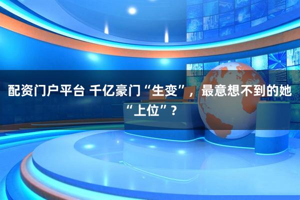 配资门户平台 千亿豪门“生变”，最意想不到的她“上位”？