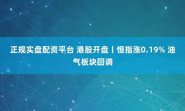 正规实盘配资平台 港股开盘丨恒指涨0.19% 油气板块回调