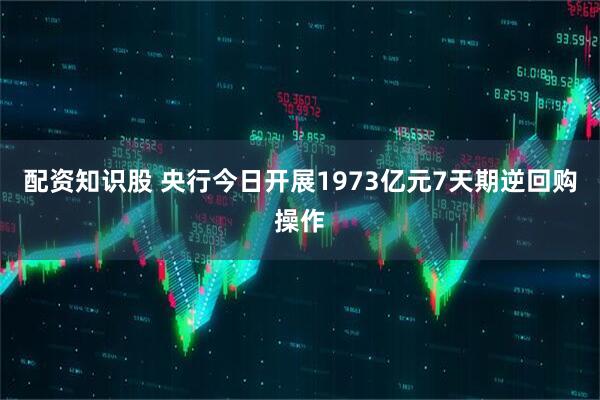 配资知识股 央行今日开展1973亿元7天期逆回购操作