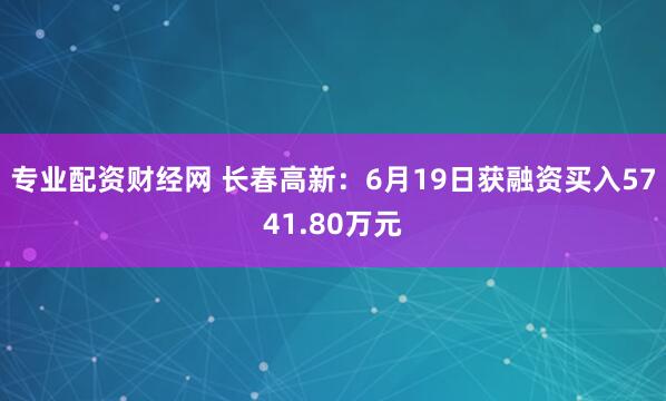 专业配资财经网 长春高新：6月19日获融资买入5741.80万元