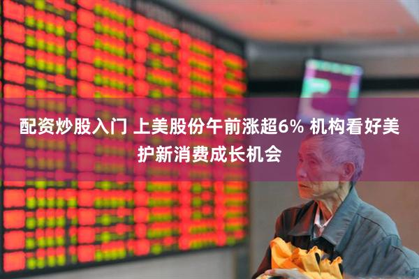 配资炒股入门 上美股份午前涨超6% 机构看好美护新消费成长机会