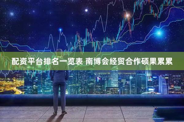 配资平台排名一览表 南博会经贸合作硕果累累
