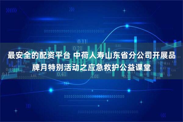 最安全的配资平台 中荷人寿山东省分公司开展品牌月特别活动之应急救护公益课堂