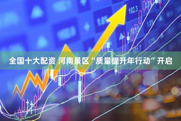 全国十大配资 河南景区“质量提升年行动”开启