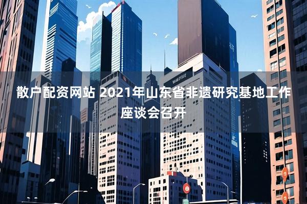 散户配资网站 2021年山东省非遗研究基地工作座谈会召开