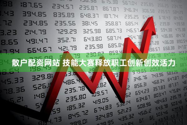 散户配资网站 技能大赛释放职工创新创效活力
