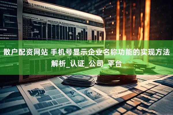 散户配资网站 手机号显示企业名称功能的实现方法解析_认证_公司_平台