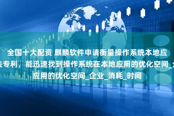 全国十大配资 麒麟软件申请衡量操作系统本地应用优化空间方法专利，能迅速找到操作系统在本地应用的优化空间_企业_消耗_时间