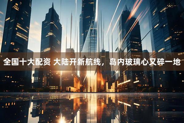 全国十大配资 大陆开新航线，岛内玻璃心又碎一地