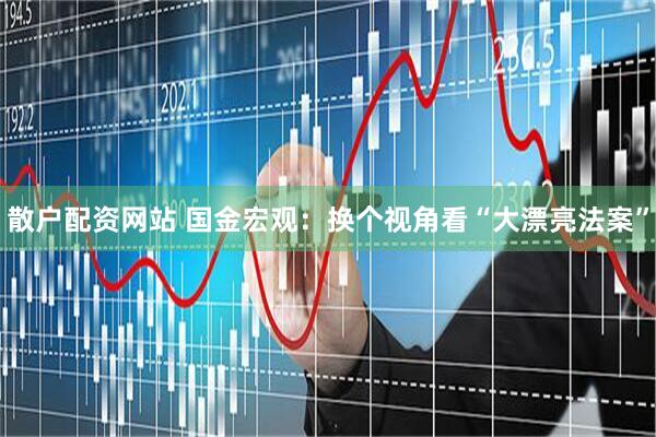 散户配资网站 国金宏观：换个视角看“大漂亮法案”