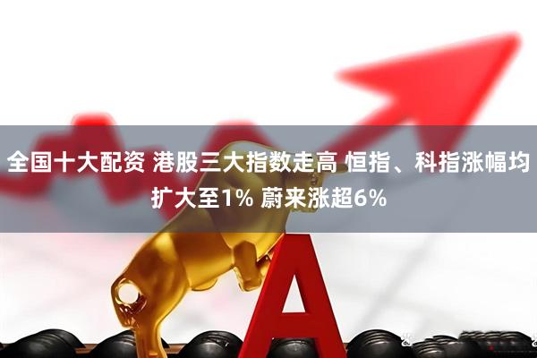 全国十大配资 港股三大指数走高 恒指、科指涨幅均扩大至1% 蔚来涨超6%