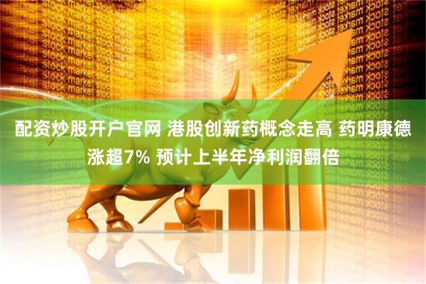 配资炒股开户官网 港股创新药概念走高 药明康德涨超7% 预计上半年净利润翻倍
