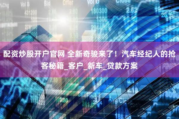 配资炒股开户官网 全新奇骏来了！汽车经纪人的抢客秘籍_客户_新车_贷款方案