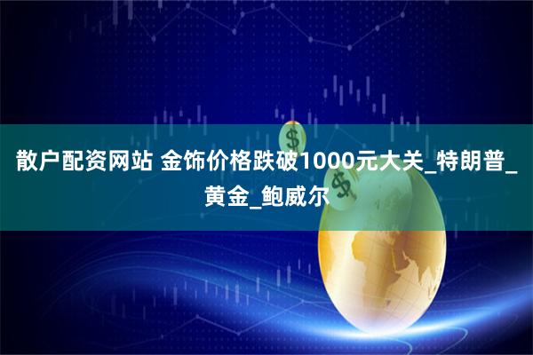 散户配资网站 金饰价格跌破1000元大关_特朗普_黄金_鲍威尔
