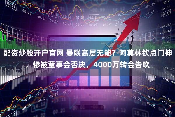 配资炒股开户官网 曼联高层无能？阿莫林钦点门神，惨被董事会否决，4000万转会告吹