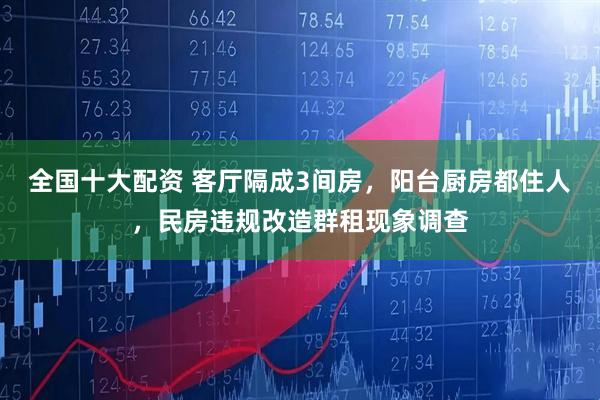 全国十大配资 客厅隔成3间房，阳台厨房都住人，民房违规改造群租现象调查