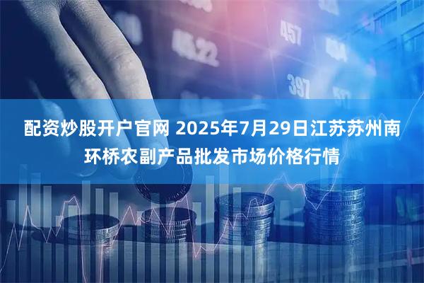 配资炒股开户官网 2025年7月29日江苏苏州南环桥农副产品批发市场价格行情