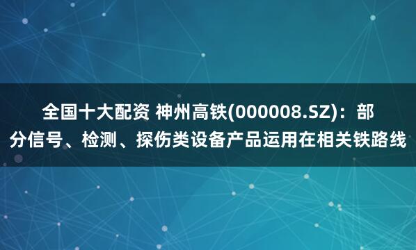 全国十大配资 神州高铁(000008.SZ)：部分信号、检测、探伤类设备产品运用在相关铁路线