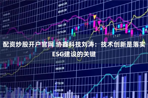 配资炒股开户官网 协鑫科技刘涛：技术创新是落实ESG建设的关键