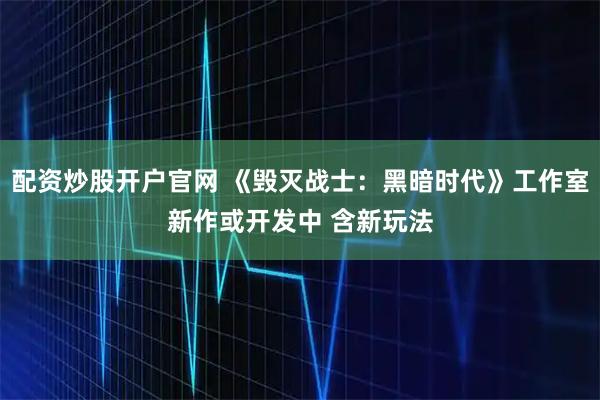 配资炒股开户官网 《毁灭战士：黑暗时代》工作室新作或开发中 含新玩法