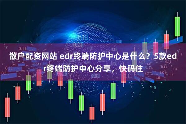 散户配资网站 edr终端防护中心是什么？5款edr终端防护中心分享，快码住