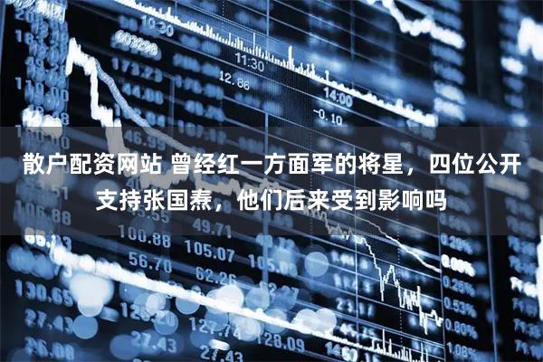散户配资网站 曾经红一方面军的将星，四位公开支持张国焘，他们后来受到影响吗