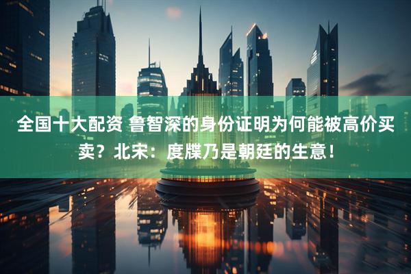 全国十大配资 鲁智深的身份证明为何能被高价买卖？北宋：度牒乃是朝廷的生意！