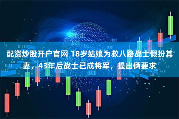 配资炒股开户官网 18岁姑娘为救八路战士假扮其妻，43年后战士已成将军，提出俩要求