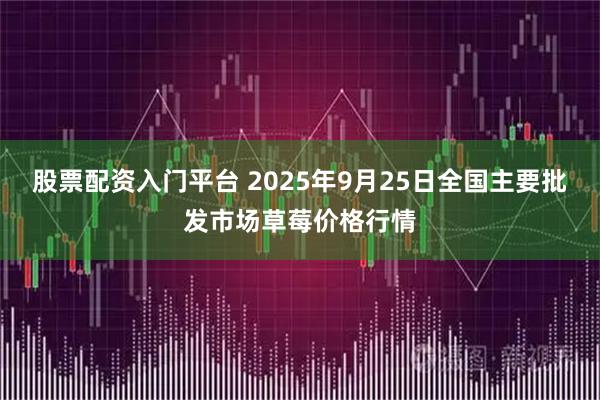 股票配资入门平台 2025年9月25日全国主要批发市场草莓价格行情