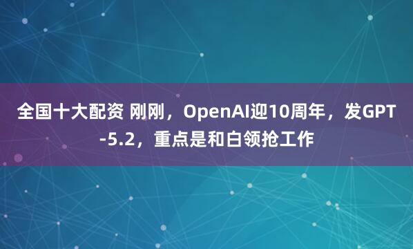 全国十大配资 刚刚，OpenAI迎10周年，发GPT-5.2，重点是和白领抢工作