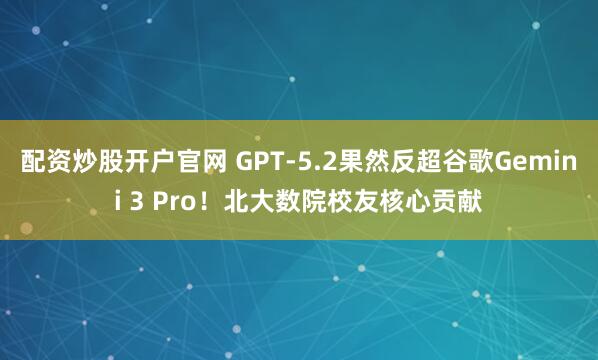 配资炒股开户官网 GPT-5.2果然反超谷歌Gemini 3 Pro！北大数院校友核心贡献