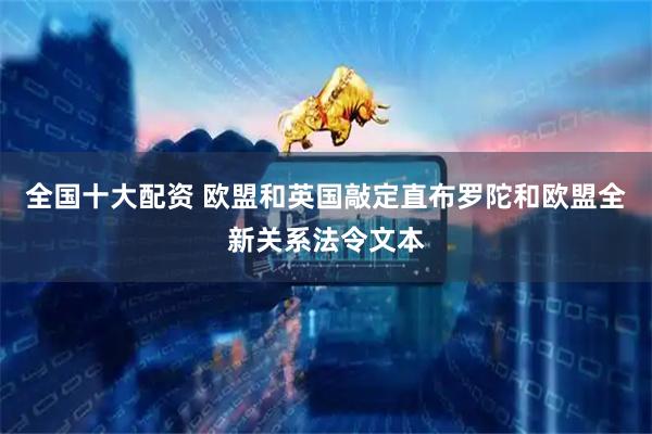 全国十大配资 欧盟和英国敲定直布罗陀和欧盟全新关系法令文本