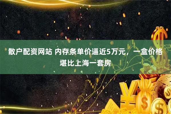 散户配资网站 内存条单价逼近5万元，一盒价格堪比上海一套房