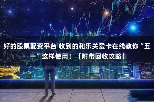 好的股票配资平台 收到的和乐关爱卡在线教你“五一”这样使用！【附带回收攻略】
