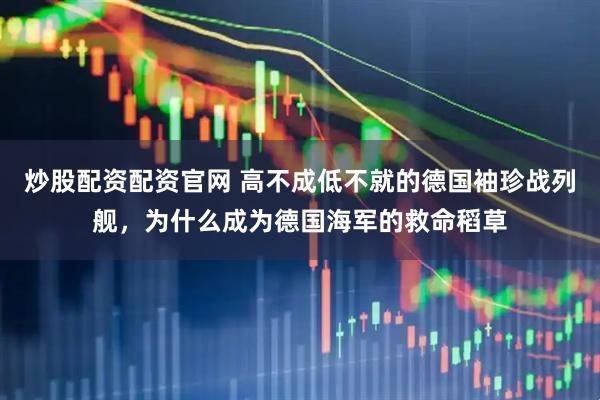 炒股配资配资官网 高不成低不就的德国袖珍战列舰，为什么成为德国海军的救命稻草