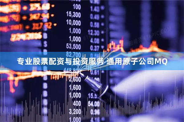 专业股票配资与投资服务 通用原子公司MQ