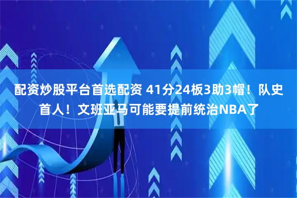 配资炒股平台首选配资 41分24板3助3帽！队史首人！文班亚马可能要提前统治NBA了