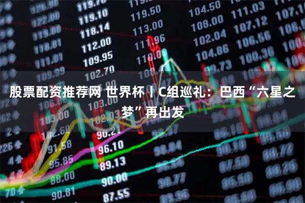 股票配资推荐网 世界杯丨C组巡礼：巴西“六星之梦”再出发