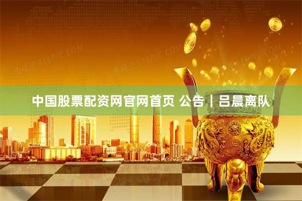 中国股票配资网官网首页 公告｜吕晨离队