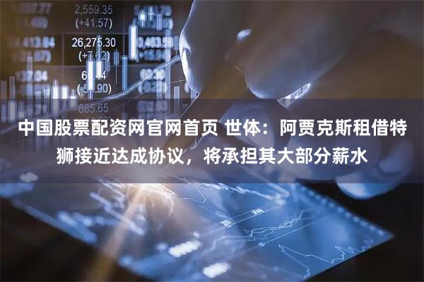 中国股票配资网官网首页 世体：阿贾克斯租借特狮接近达成协议，将承担其大部分薪水