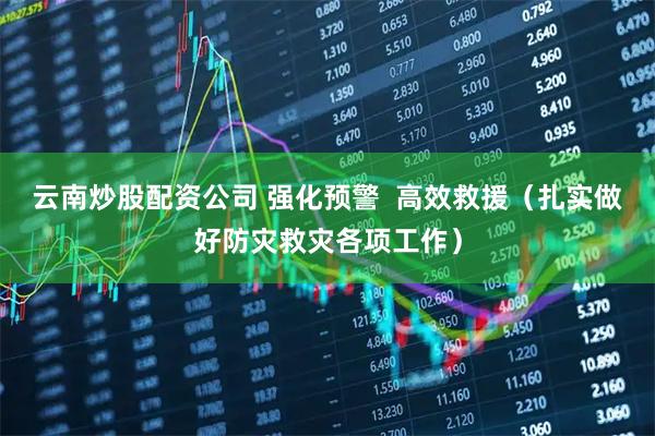 云南炒股配资公司 强化预警  高效救援（扎实做好防灾救灾各项工作）