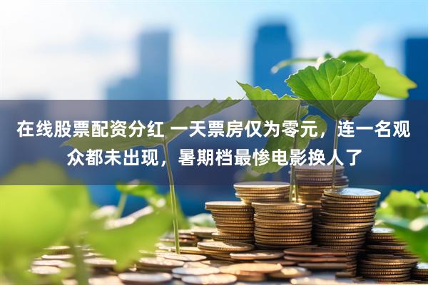 在线股票配资分红 一天票房仅为零元，连一名观众都未出现，暑期档最惨电影换人了